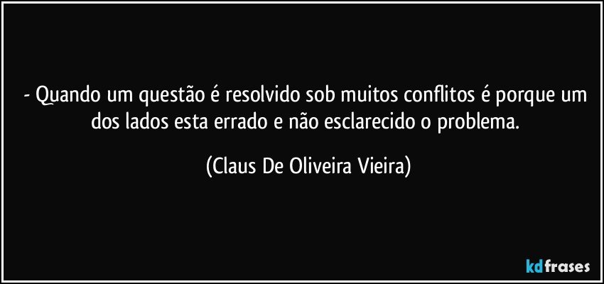 -  Quando um questão é resolvido sob muitos conflitos é porque um dos lados esta errado e não esclarecido o problema. (Claus De Oliveira Vieira)