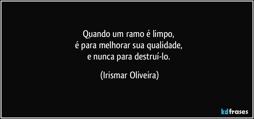 Quando um ramo é limpo, 
é para melhorar sua qualidade, 
e nunca para destruí-lo. (Irismar Oliveira)