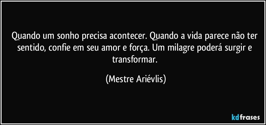 Quando um sonho precisa acontecer. Quando a vida parece não ter sentido, confie em seu amor e força. Um milagre poderá surgir e transformar. (Mestre Ariévlis)