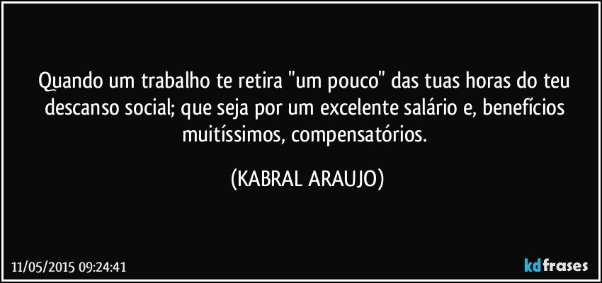 Quando um trabalho te retira "um pouco" das tuas horas do teu descanso social; que seja por um excelente salário e, benefícios muitíssimos, compensatórios. (KABRAL ARAUJO)