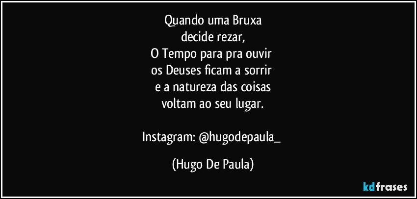 Quando uma Bruxa
decide rezar,
O Tempo para pra ouvir 
os Deuses ficam a sorrir 
e a natureza das coisas
voltam ao seu lugar.

Instagram: @hugodepaula_ (Hugo De Paula)