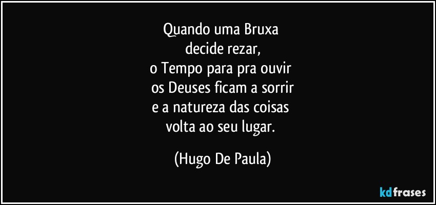 Quando uma Bruxa 
decide rezar,
o Tempo para pra ouvir 
os Deuses ficam a sorrir
e a natureza das coisas 
volta ao seu lugar. (Hugo De Paula)