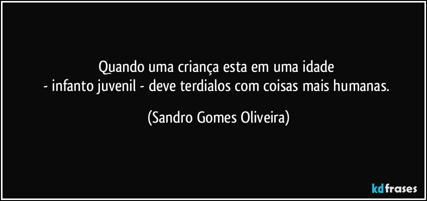 Quando uma criança esta em uma idade 
- infanto juvenil  - deve terdialos com coisas mais humanas. (Sandro Gomes Oliveira)