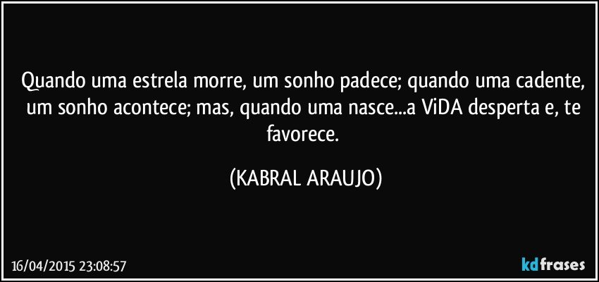 Quando uma estrela morre, um sonho padece; quando uma cadente, um sonho acontece; mas, quando uma nasce...a ViDA desperta e, te favorece. (KABRAL ARAUJO)