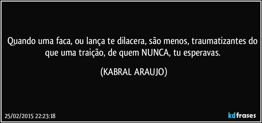 Quando uma faca, ou lança te dilacera, são menos, traumatizantes do que uma traição, de quem NUNCA, tu esperavas. (KABRAL ARAUJO)