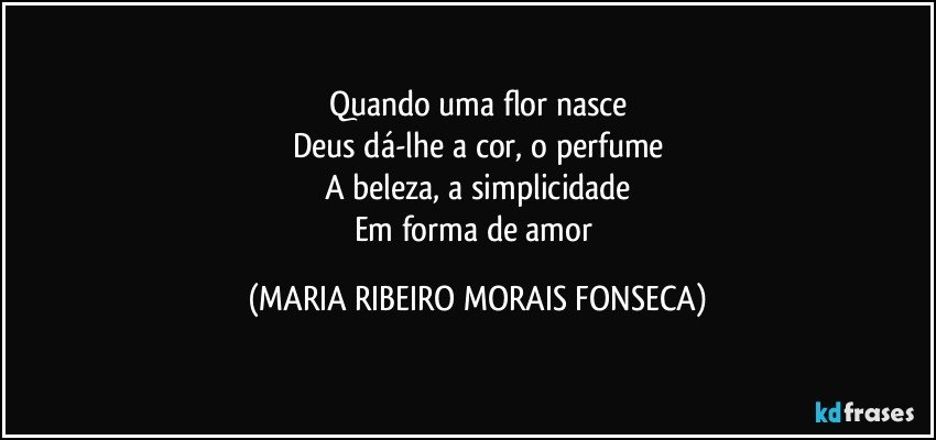 Quando uma flor nasce
Deus dá-lhe a cor, o perfume
A beleza, a simplicidade
Em forma de amor (MARIA RIBEIRO MORAIS FONSECA)