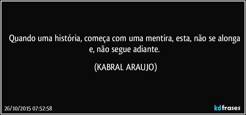 Quando uma história, começa com uma mentira, esta, não se alonga e, não segue adiante. (KABRAL ARAUJO)