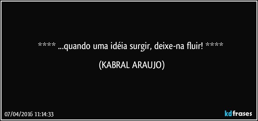    ...quando uma idéia surgir, deixe-na fluir!    (KABRAL ARAUJO)