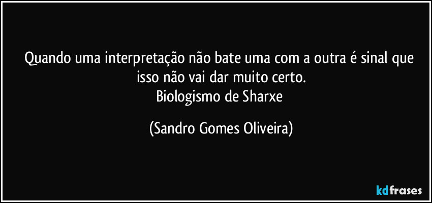 Quando uma interpretação não bate uma com a outra é sinal que isso não vai dar muito certo.
Biologismo de Sharxe (Sandro Gomes Oliveira)