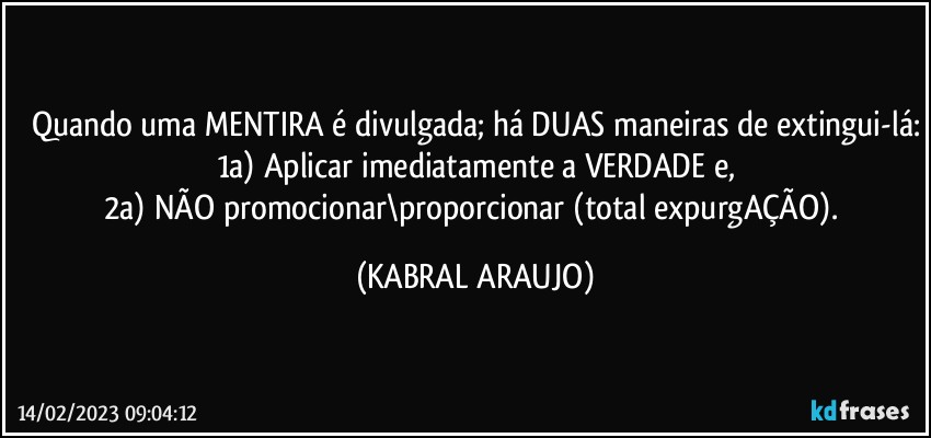 Quando uma MENTIRA é divulgada; há DUAS maneiras de extingui-lá:
1a) Aplicar imediatamente a VERDADE e,
2a) NÃO promocionar\proporcionar (total expurgAÇÃO). (KABRAL ARAUJO)