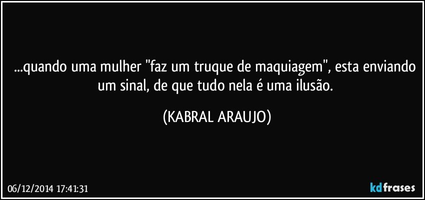 ...quando uma mulher "faz um truque de maquiagem", esta enviando um sinal, de que tudo nela é uma ilusão. (KABRAL ARAUJO)