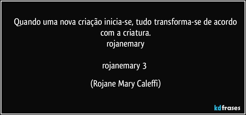 ⁠Quando uma nova criação inicia-se, tudo transforma-se de acordo com a criatura.
rojanemary

rojanemary 3 (Rojane Mary Caleffi)