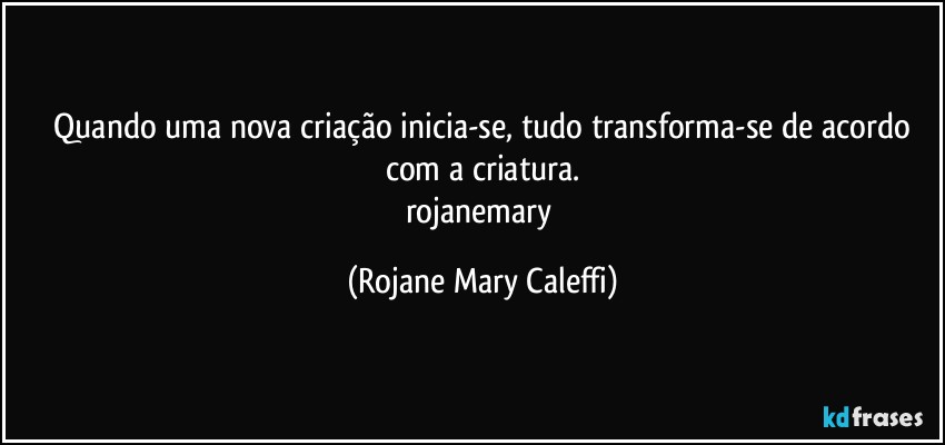 ⁠Quando uma nova criação inicia-se, tudo transforma-se de acordo com a criatura.
rojanemary (Rojane Mary Caleffi)