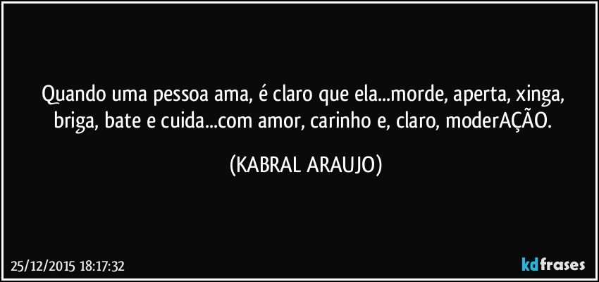 Quando uma pessoa ama, é claro que ela...morde, aperta, xinga, briga, bate e cuida...com amor, carinho e, claro, moderAÇÃO. (KABRAL ARAUJO)