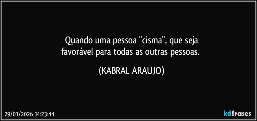 Quando uma pessoa "cisma", que seja
favorável para todas as outras pessoas. (KABRAL ARAUJO)