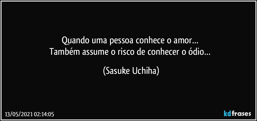 Quando uma pessoa conhece o amor… 
Também assume o risco de conhecer o ódio… (Sasuke Uchiha)