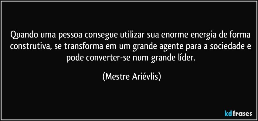 Quando uma pessoa consegue utilizar sua enorme energia de forma construtiva, se transforma em um grande agente para a sociedade e pode converter-se num grande líder. (Mestre Ariévlis)