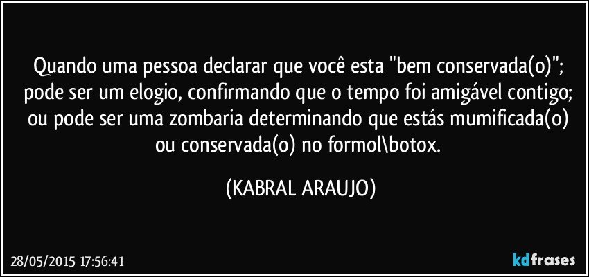 Quando uma pessoa declarar que você esta "bem conservada(o)"; pode ser um elogio, confirmando que o tempo foi amigável contigo; ou pode ser uma zombaria determinando que estás mumificada(o) ou conservada(o) no formol\botox. (KABRAL ARAUJO)