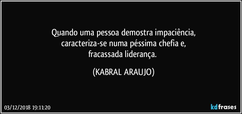 Quando uma pessoa demostra impaciência,
caracteriza-se numa péssima chefia e,
fracassada liderança. (KABRAL ARAUJO)