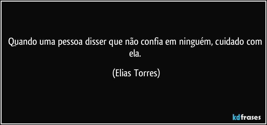 Quando uma pessoa disser que não confia em ninguém, cuidado com ela. (Elias Torres)