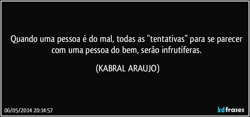 Quando uma pessoa é do mal, todas as "tentativas" para se parecer com uma pessoa do bem, serão infrutíferas. (KABRAL ARAUJO)