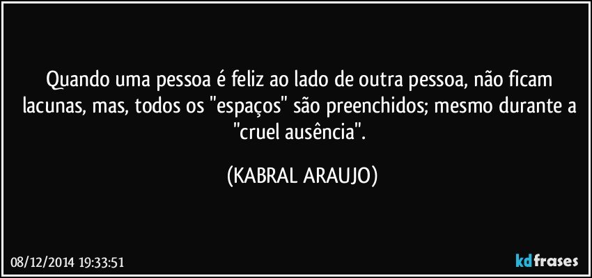 Quando uma pessoa é feliz ao lado de outra pessoa, não ficam lacunas, mas, todos os "espaços" são preenchidos; mesmo durante a "cruel ausência". (KABRAL ARAUJO)