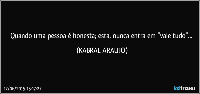 Quando uma pessoa é honesta; esta, nunca entra em "vale tudo"... (KABRAL ARAUJO)