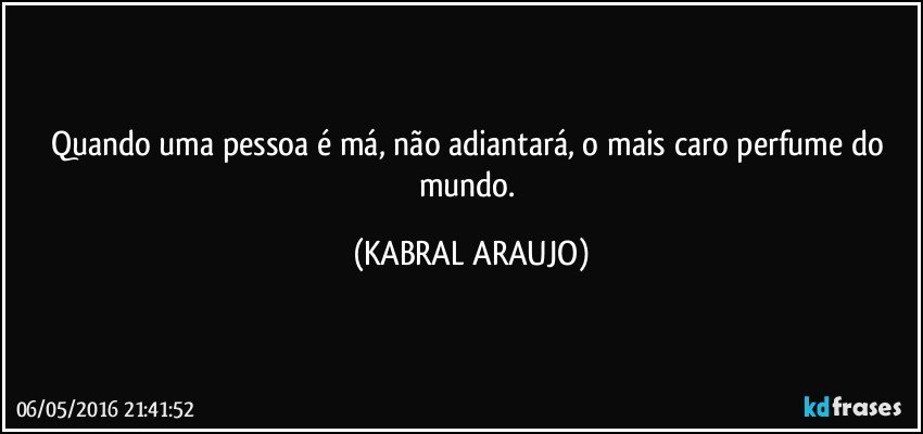 Quando uma pessoa é má, não adiantará, o mais caro perfume do mundo. (KABRAL ARAUJO)