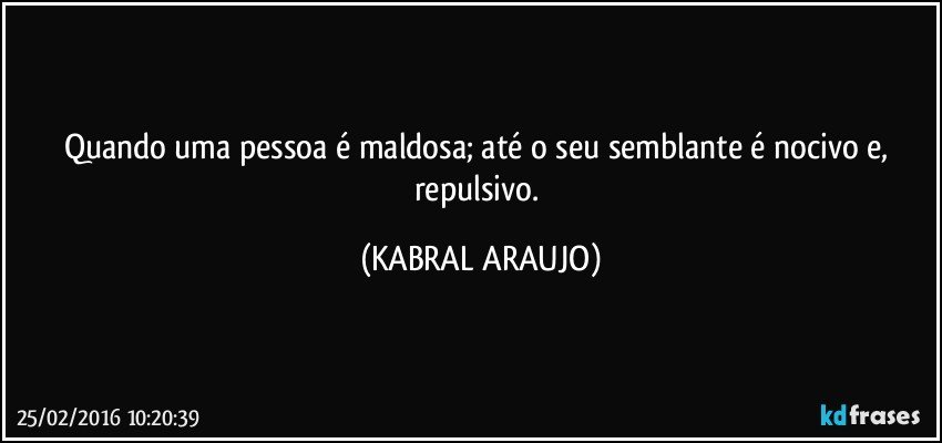 Quando uma pessoa é maldosa; até o seu semblante é nocivo e, repulsivo. (KABRAL ARAUJO)