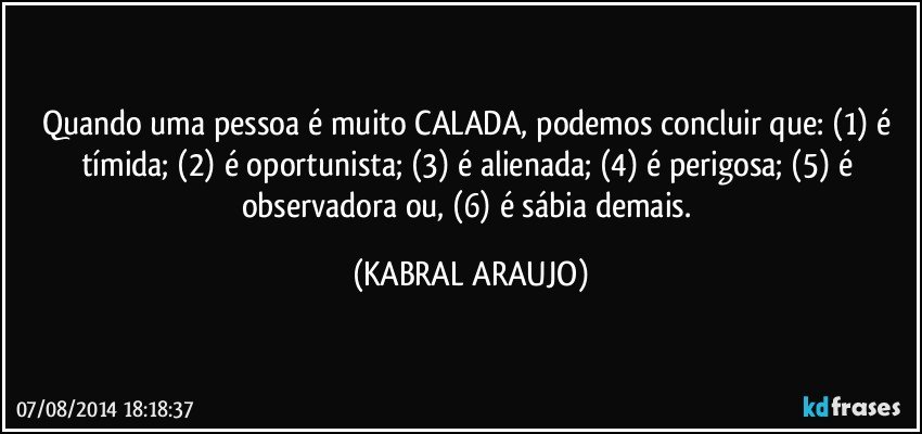 Quando uma pessoa é muito CALADA, podemos concluir que: (1) é tímida; (2) é oportunista; (3) é alienada; (4) é perigosa; (5) é observadora ou, (6) é sábia demais. (KABRAL ARAUJO)