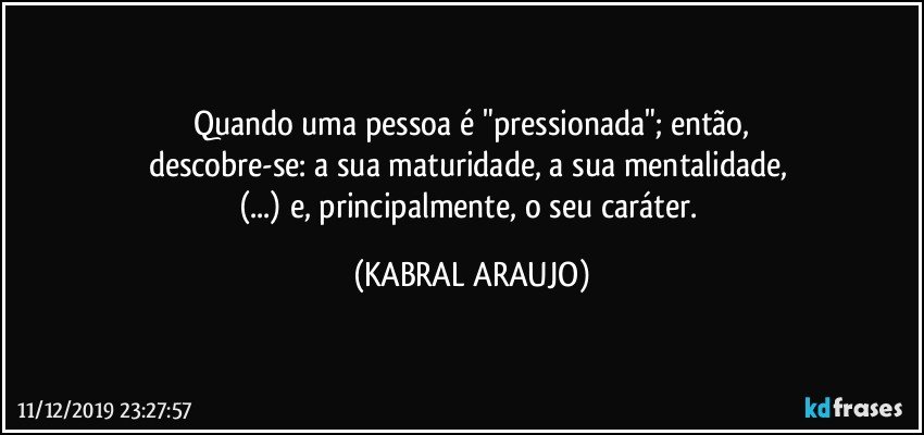 Quando uma pessoa é "pressionada"; então,
descobre-se: a sua maturidade, a sua mentalidade, 
(...) e, principalmente, o seu caráter. (KABRAL ARAUJO)