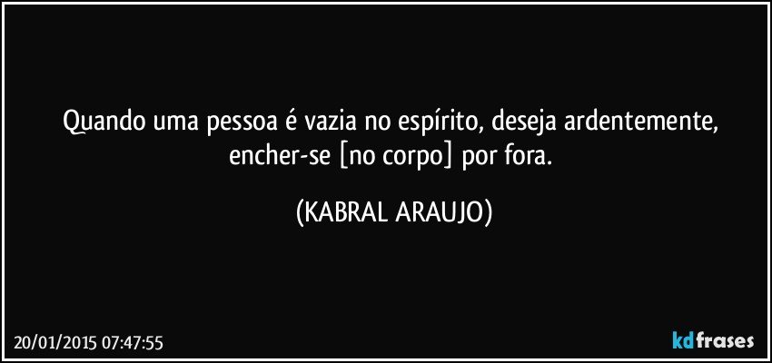 Quando uma pessoa é vazia no espírito, deseja ardentemente, encher-se [no corpo] por fora. (KABRAL ARAUJO)