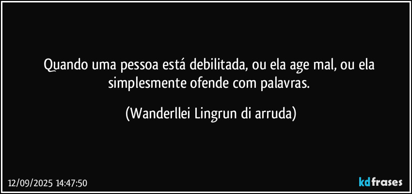 Quando uma pessoa está debilitada, ou ela age mal, ou ela simplesmente ofende com palavras. (Wanderllei Lingrun di arruda)