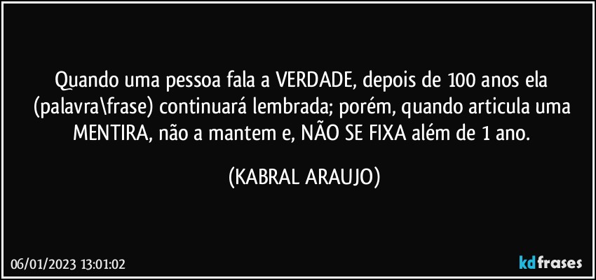 Quando uma pessoa fala a VERDADE, depois de 100 anos ela (palavra\frase) continuará lembrada; porém, quando articula uma MENTIRA, não a mantem e, NÃO SE FIXA além de 1 ano. (KABRAL ARAUJO)