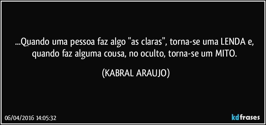 ...Quando uma pessoa faz algo "as claras", torna-se uma LENDA e, quando faz alguma cousa, no oculto, torna-se um MITO. (KABRAL ARAUJO)