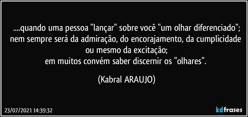 ...quando uma pessoa "lançar" sobre você "um olhar diferenciado";
nem sempre será da admiração, do encorajamento, da cumplicidade ou mesmo da excitação;
em muitos convém saber discernir os "olhares". (KABRAL ARAUJO)