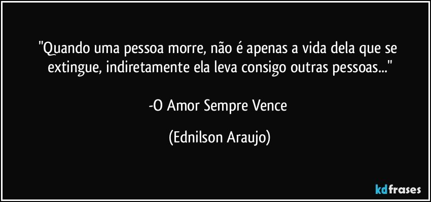 "Quando uma pessoa morre, não é apenas a vida dela que se extingue, indiretamente ela leva consigo outras pessoas..."

-O Amor Sempre Vence (Ednilson Araujo)