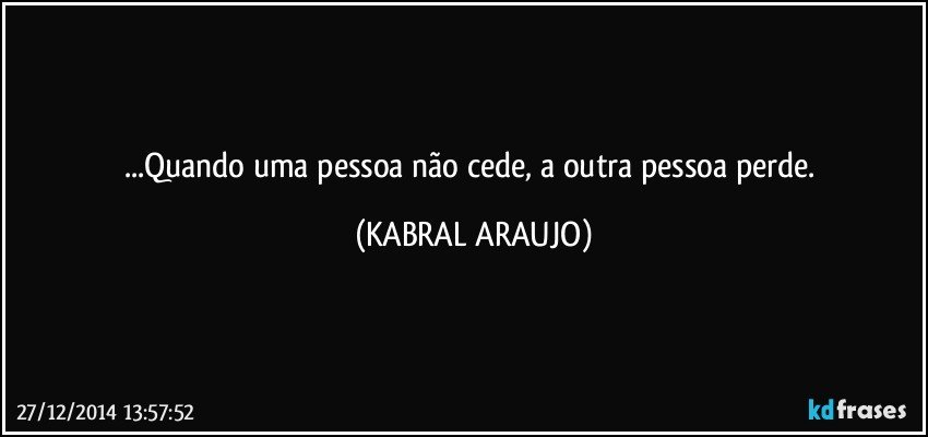 ...Quando uma pessoa não cede, a outra pessoa perde. (KABRAL ARAUJO)