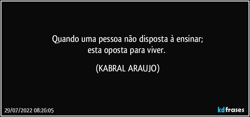 Quando uma pessoa não disposta à ensinar;
esta oposta para viver. (KABRAL ARAUJO)