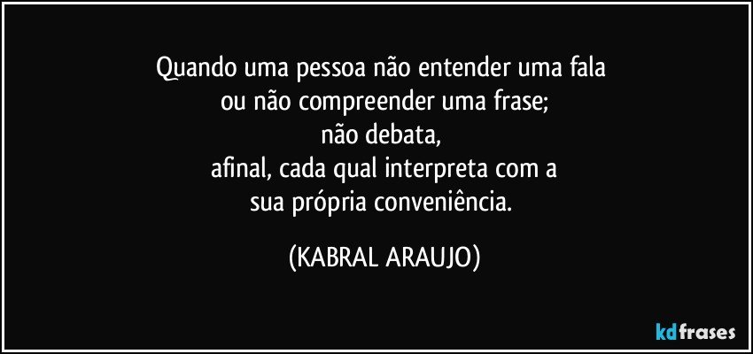 Quando uma pessoa não entender uma fala 
ou não compreender uma frase;
não debata, 
afinal, cada qual interpreta com a
sua própria  conveniência. (KABRAL ARAUJO)