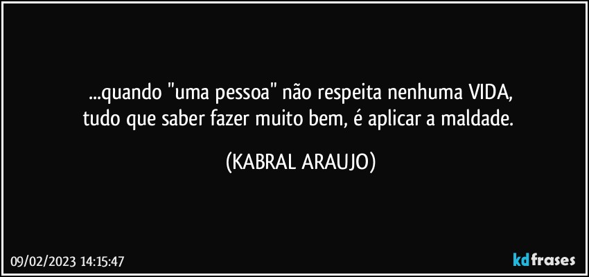 ...quando "uma pessoa" não respeita nenhuma VIDA,
tudo que saber fazer muito bem, é aplicar a maldade. (KABRAL ARAUJO)