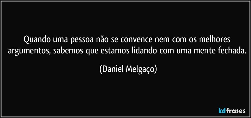 Quando uma pessoa não se convence nem com os melhores argumentos, sabemos que estamos lidando com uma mente fechada. (Daniel Melgaço)