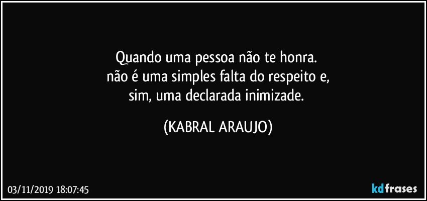 Quando uma pessoa não te honra. 
não é uma simples falta do respeito e,
sim, uma declarada inimizade. (KABRAL ARAUJO)