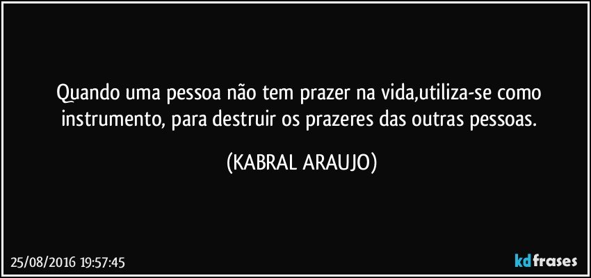 Quando uma pessoa não tem prazer na vida,utiliza-se como instrumento, para destruir os prazeres das outras pessoas. (KABRAL ARAUJO)