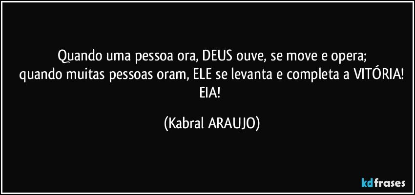 Quando uma pessoa ora, DEUS ouve, se move e opera;
 quando muitas pessoas oram, ELE se levanta e completa a VITÓRIA! 
EIA! (KABRAL ARAUJO)