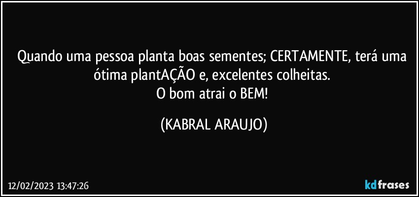 Quando uma pessoa planta boas sementes; CERTAMENTE, terá uma ótima plantAÇÃO e, excelentes colheitas. 
O bom atrai o BEM! (KABRAL ARAUJO)