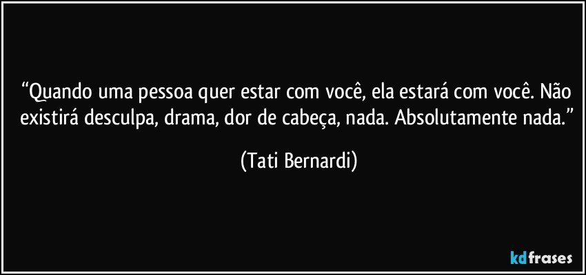 “Quando uma pessoa quer estar com você, ela estará com você. Não existirá desculpa, drama, dor de cabeça, nada. Absolutamente nada.” (Tati Bernardi)