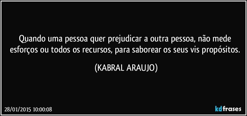 Quando uma pessoa quer prejudicar a outra pessoa,  não mede esforços ou todos os recursos, para saborear os seus vis propósitos. (KABRAL ARAUJO)