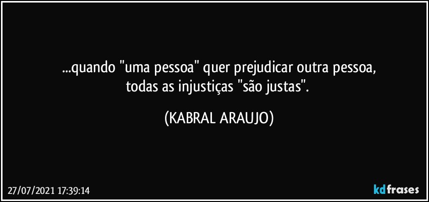 ...quando "uma pessoa" quer prejudicar outra pessoa,
todas as injustiças "são justas". (KABRAL ARAUJO)