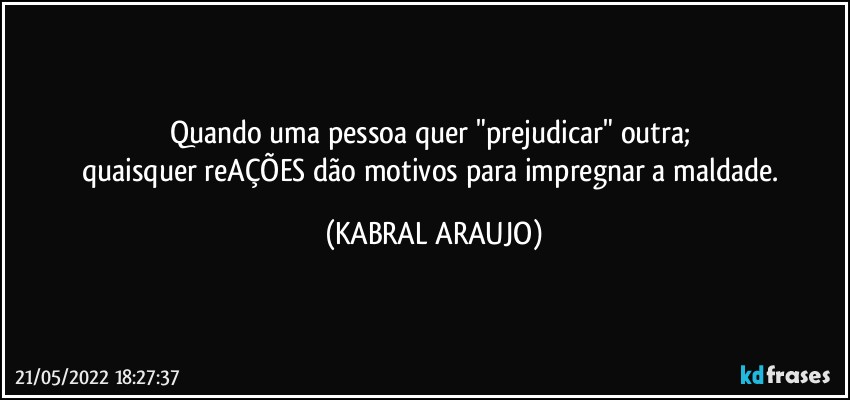 Quando uma pessoa quer "prejudicar" outra; 
quaisquer reAÇÕES dão motivos para impregnar a maldade. (KABRAL ARAUJO)